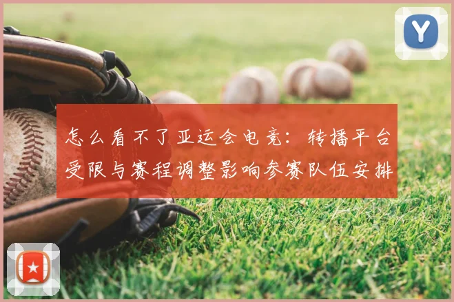 怎么看不了亚运会电竞：转播平台受限与赛程调整影响参赛队伍安排