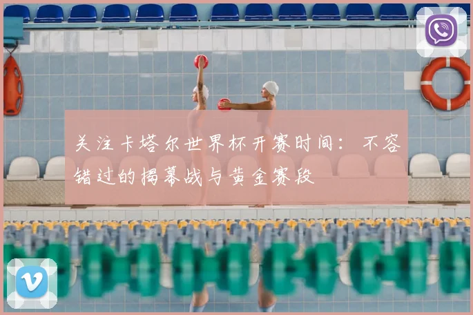 关注卡塔尔世界杯开赛时间：不容错过的揭幕战与黄金赛段