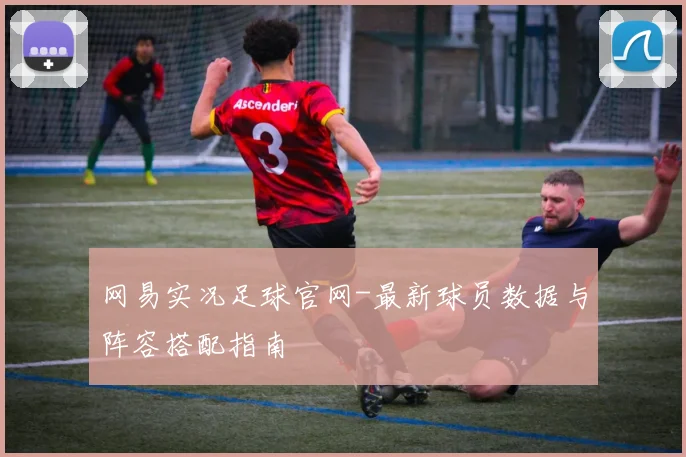 网易实况足球官网-最新球员数据与阵容搭配指南