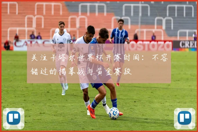关注卡塔尔世界杯开赛时间：不容错过的揭幕战与黄金赛段