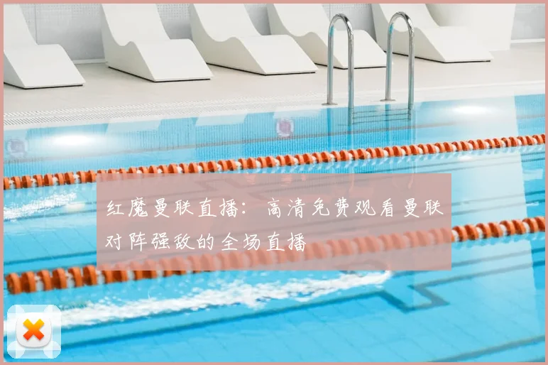 红魔曼联直播：高清免费观看曼联对阵强敌的全场直播