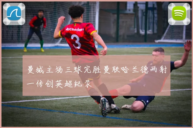 曼城主场三球完胜曼联哈兰德两射一传创英超纪录