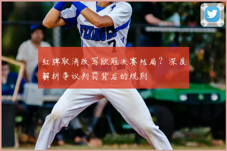 红牌取消改写欧冠决赛结局？深度解析争议判罚背后的规则