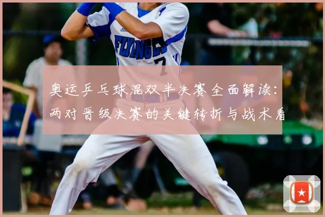 奥运乒乓球混双半决赛全面解读：两对晋级决赛的关键转折与战术看点