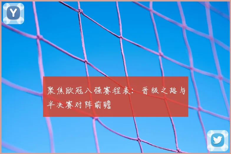聚焦欧冠八强赛程表：晋级之路与半决赛对阵前瞻