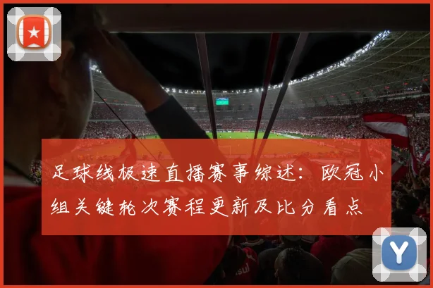 足球线极速直播赛事综述：欧冠小组关键轮次赛程更新及比分看点