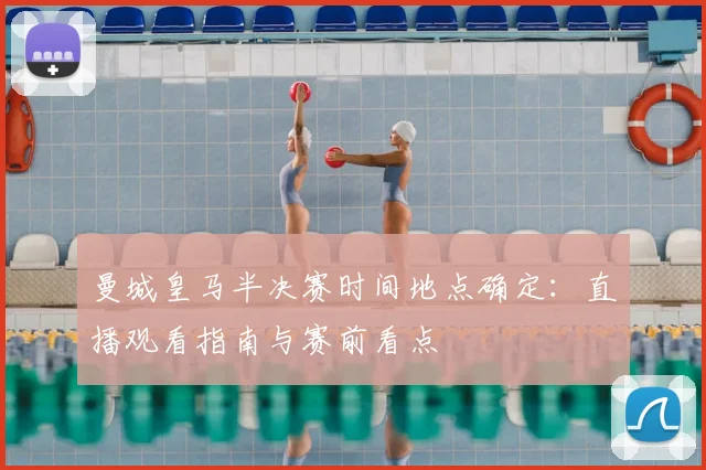 曼城皇马半决赛时间地点确定：直播观看指南与赛前看点