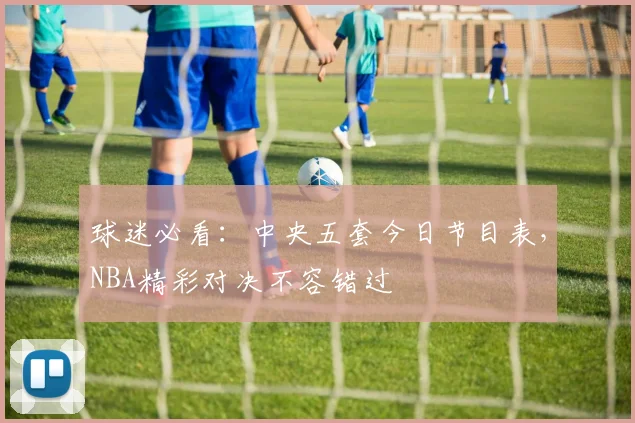 球迷必看：中央五套今日节目表，NBA精彩对决不容错过