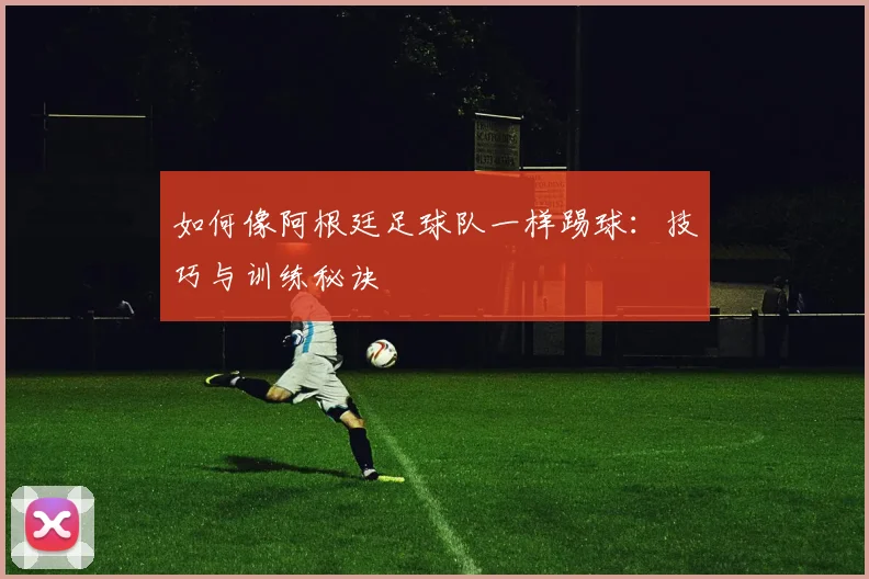如何像阿根廷足球队一样踢球：技巧与训练秘诀