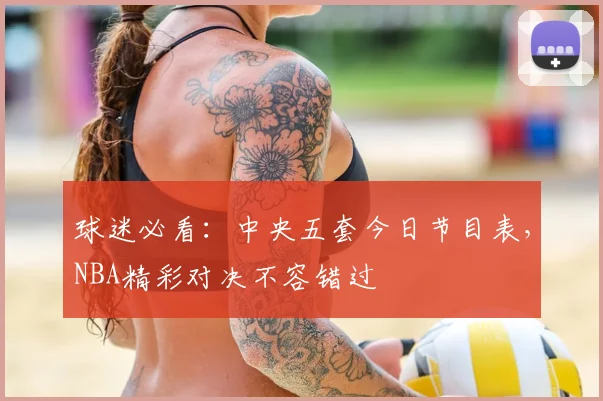 球迷必看：中央五套今日节目表，NBA精彩对决不容错过