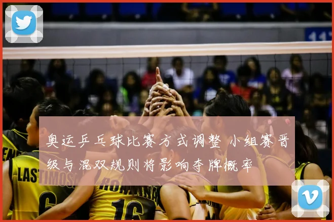 奥运乒乓球比赛方式调整 小组赛晋级与混双规则将影响夺牌概率