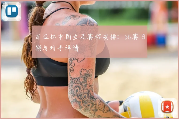 东亚杯中国女足赛程安排：比赛日期与对手详情
