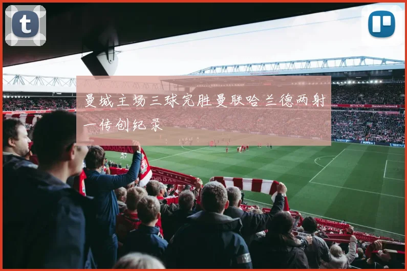 曼城主场三球完胜曼联哈兰德两射一传创纪录