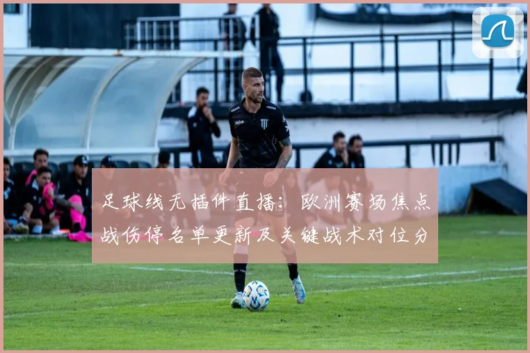 足球线无插件直播：欧洲赛场焦点战伤停名单更新及关键战术对位分析