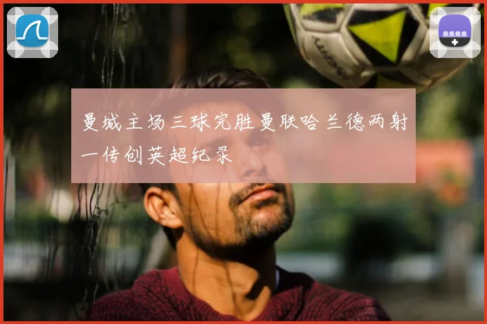 曼城主场三球完胜曼联哈兰德两射一传创英超纪录