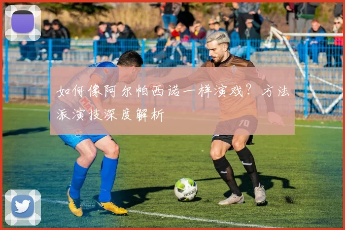 如何像阿尔帕西诺一样演戏？方法派演技深度解析