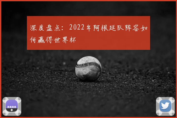 深度盘点：2022年阿根廷队阵容如何赢得世界杯
