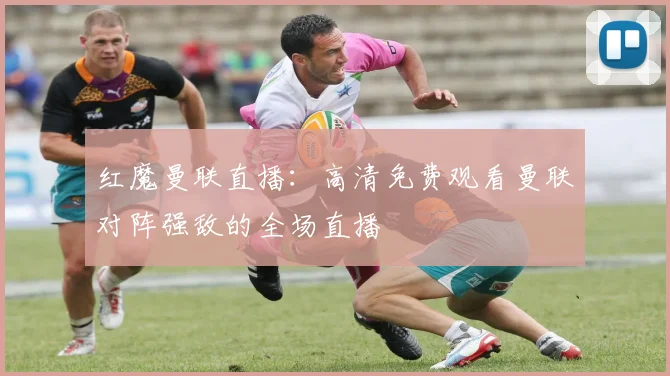 红魔曼联直播：高清免费观看曼联对阵强敌的全场直播