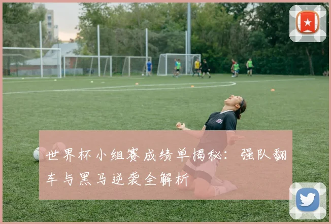 世界杯小组赛成绩单揭秘：强队翻车与黑马逆袭全解析
