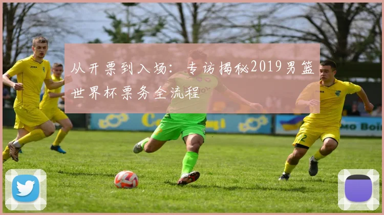 从开票到入场：专访揭秘2019男篮世界杯票务全流程