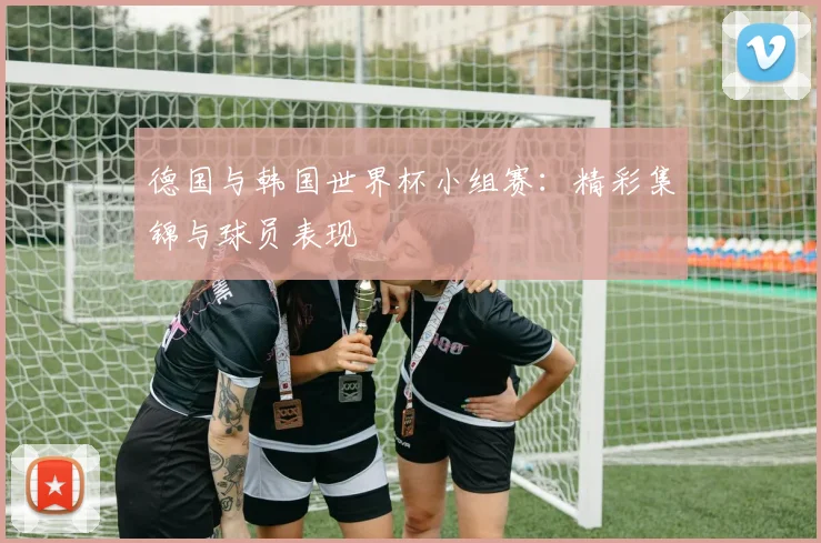 德国与韩国世界杯小组赛:精彩集锦与球员表现