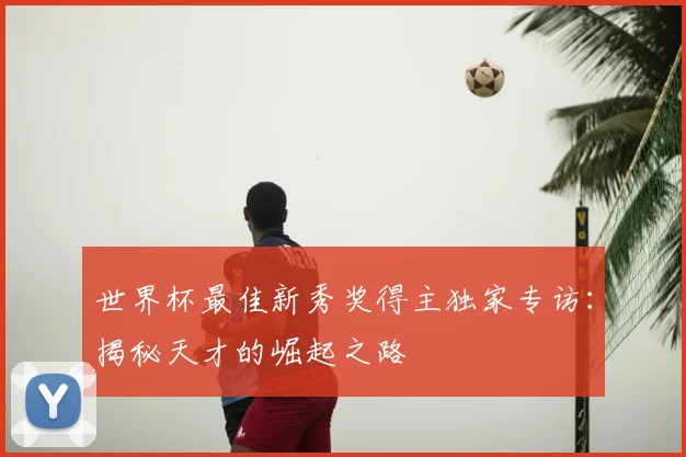 世界杯最佳新秀奖得主独家专访:揭秘天才的崛起之路
