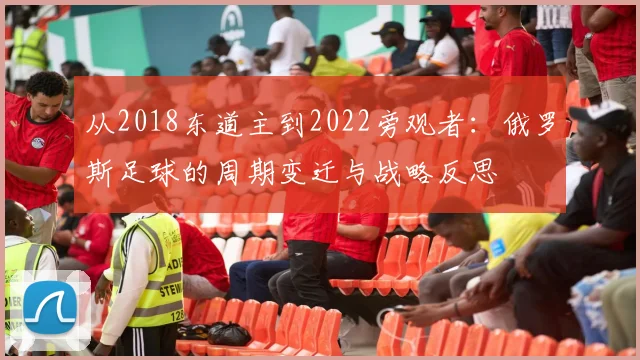 从2018东道主到2022旁观者：俄罗斯足球的周期变迁与战略反思