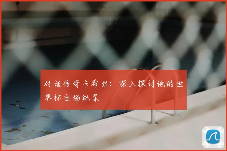 对话传奇卡希尔：深入探讨他的世界杯出场纪录