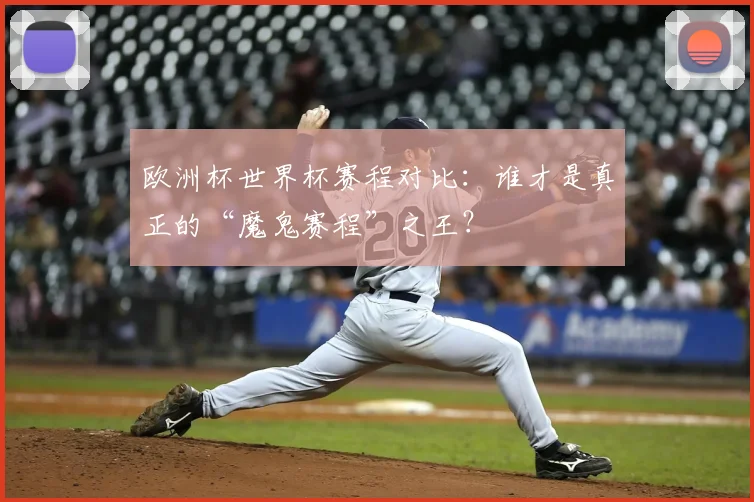 欧洲杯世界杯赛程对比:谁才是真正的“魔鬼赛程”之王?