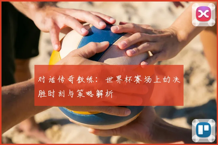 对话传奇教练：世界杯赛场上的决胜时刻与策略解析