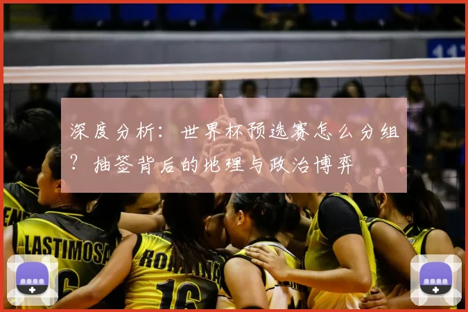 深度分析：世界杯预选赛怎么分组？抽签背后的地理与政治博弈