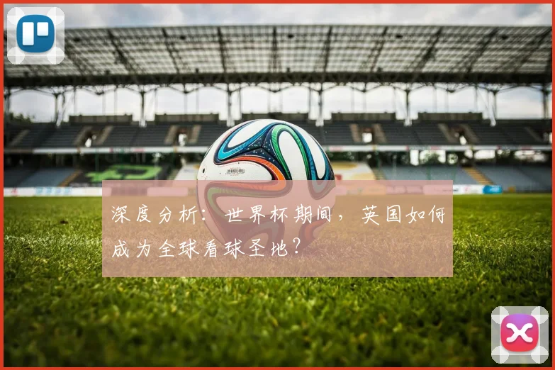 深度分析：世界杯期间，英国如何成为全球看球圣地？