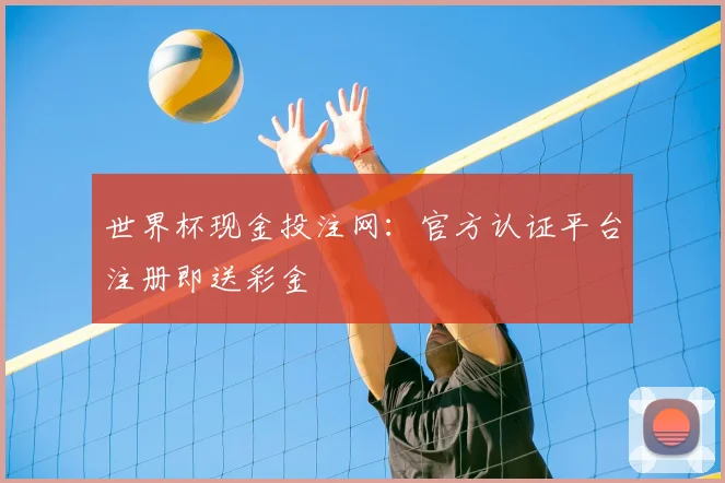世界杯现金投注网：官方认证平台注册即送彩金