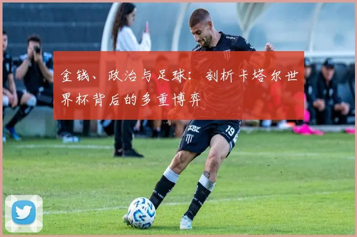 金钱、政治与足球：剖析卡塔尔世界杯背后的多重博弈