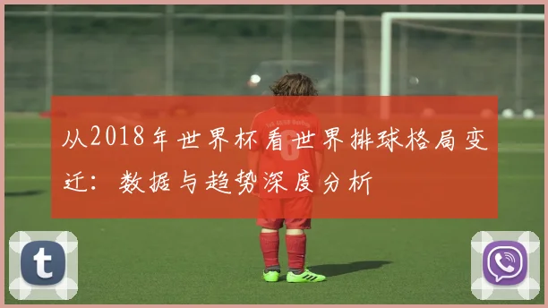 从2018年世界杯看世界排球格局变迁：数据与趋势深度分析