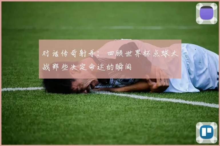 对话传奇射手：回顾世界杯点球大战那些决定命运的瞬间