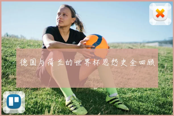 德国与荷兰的世界杯恩怨史全回顾