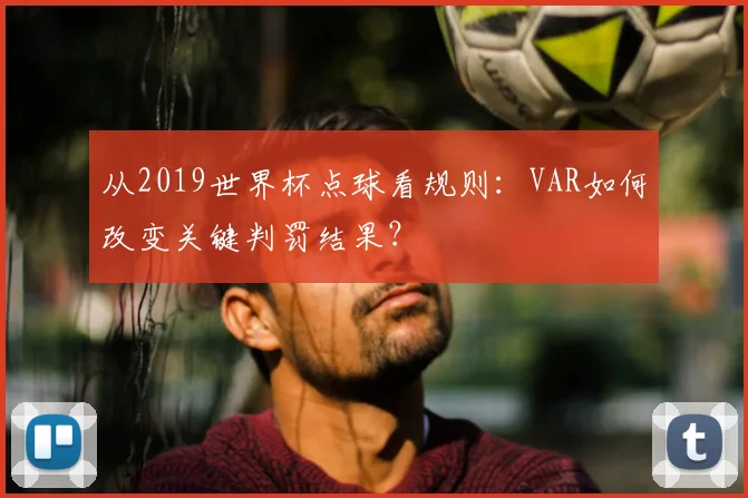 从2019世界杯点球看规则：VAR如何改变关键判罚结果？