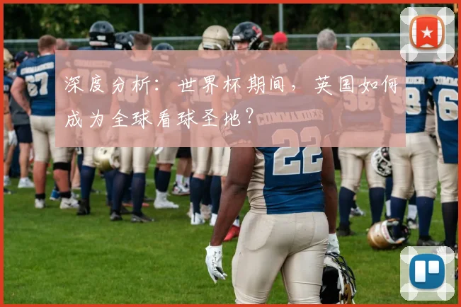 深度分析：世界杯期间，英国如何成为全球看球圣地？