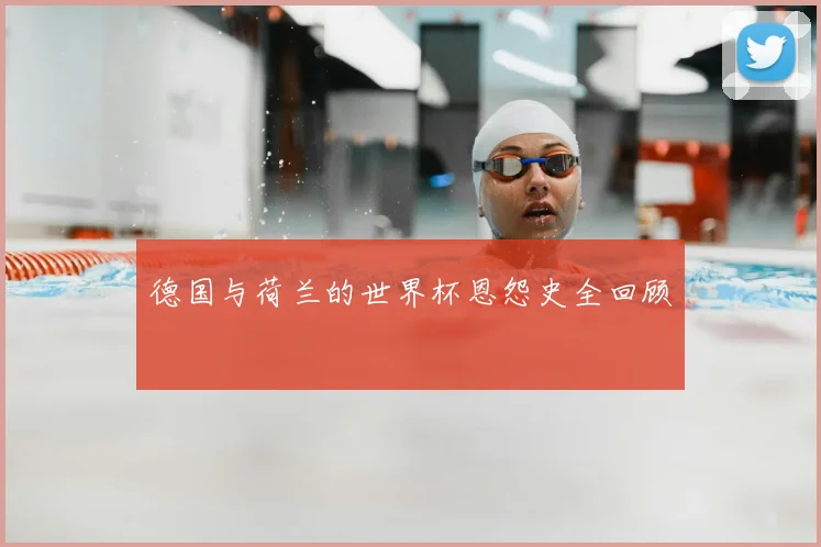 德国与荷兰的世界杯恩怨史全回顾