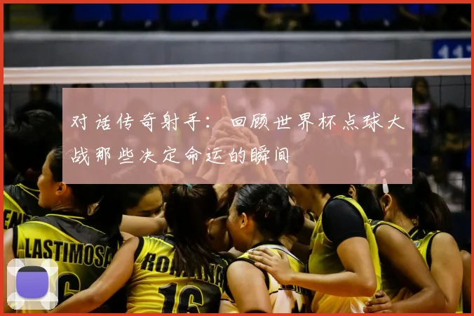 对话传奇射手：回顾世界杯点球大战那些决定命运的瞬间