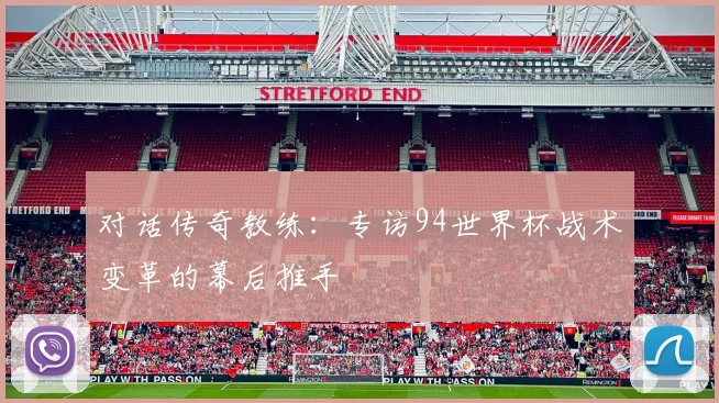 对话传奇教练：专访94世界杯战术变革的幕后推手