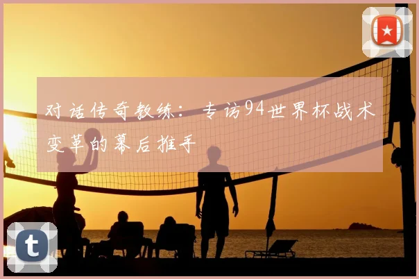 对话传奇教练：专访94世界杯战术变革的幕后推手