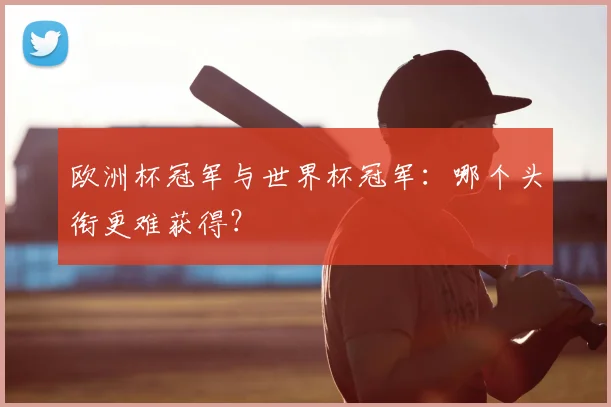 欧洲杯冠军与世界杯冠军：哪个头衔更难获得？
