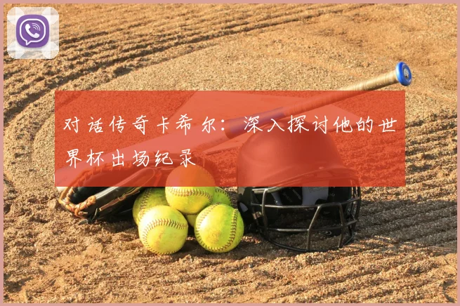 对话传奇卡希尔：深入探讨他的世界杯出场纪录