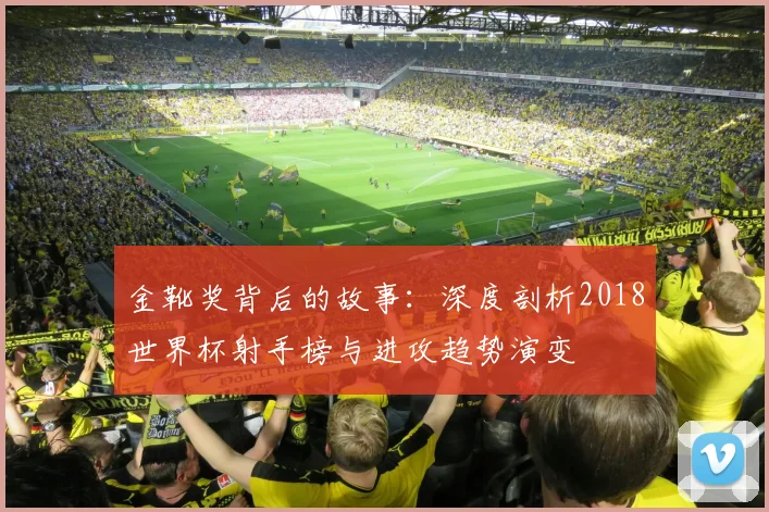 金靴奖背后的故事：深度剖析2018世界杯射手榜与进攻趋势演变