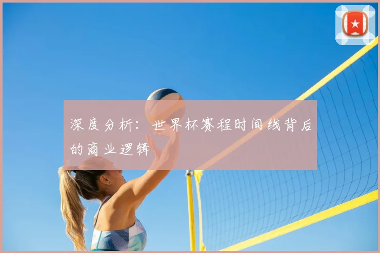 深度分析：世界杯赛程时间线背后的商业逻辑