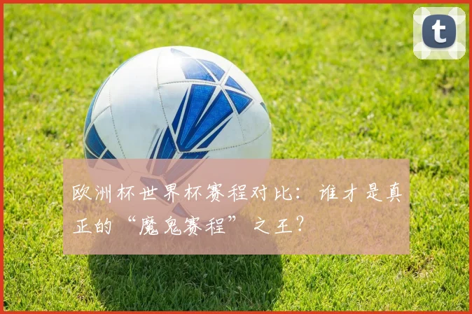 欧洲杯世界杯赛程对比:谁才是真正的“魔鬼赛程”之王?
