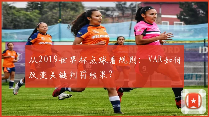 从2019世界杯点球看规则：VAR如何改变关键判罚结果？